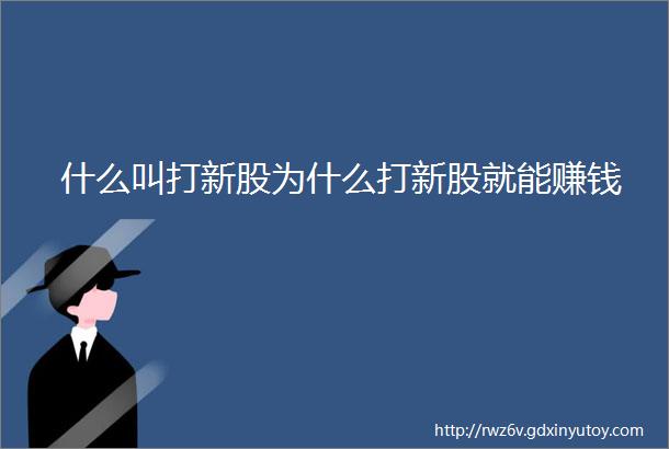 什么叫打新股为什么打新股就能赚钱