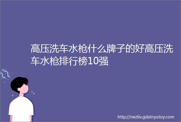 高压洗车水枪什么牌子的好高压洗车水枪排行榜10强