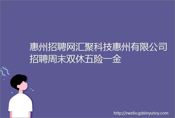 惠州招聘网汇聚科技惠州有限公司招聘周末双休五险一金