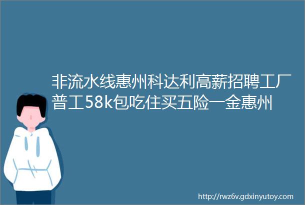 非流水线惠州科达利高薪招聘工厂普工58k包吃住买五险一金惠州人才招聘惠州找工作