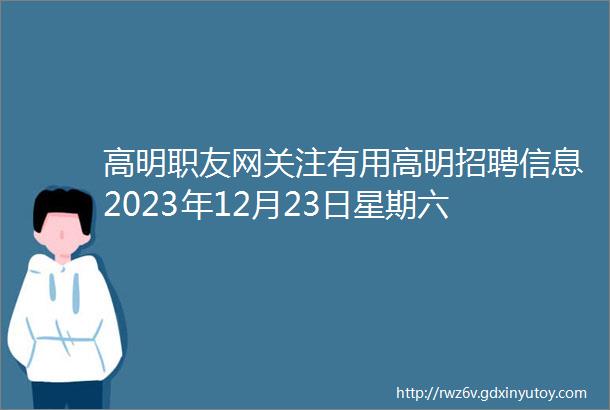 高明职友网关注有用高明招聘信息2023年12月23日星期六